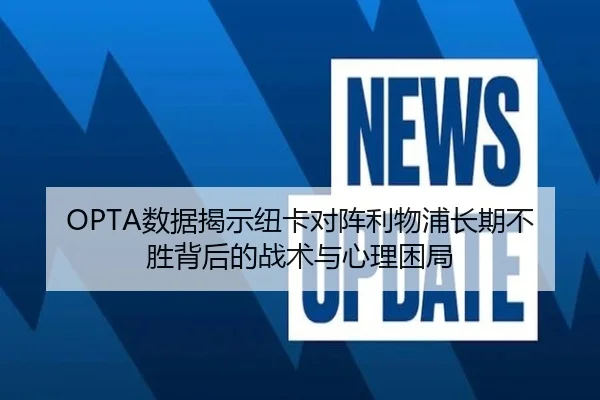 OPTA数据揭示纽卡对阵利物浦长期不胜背后的战术与心理困局
